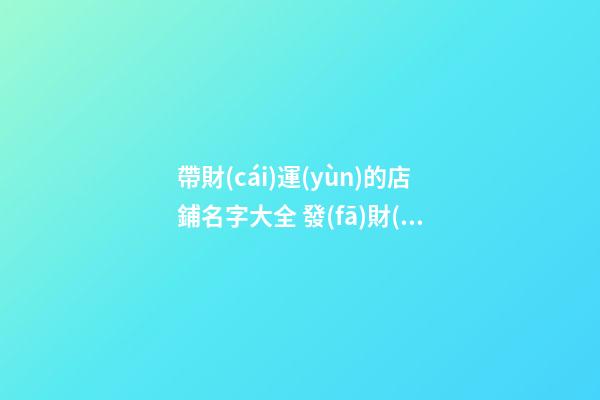 帶財(cái)運(yùn)的店鋪名字大全 發(fā)財(cái)又吉祥的店名
